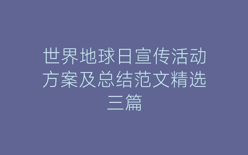世界地球日宣传活动方案及总结范文精选三篇-春林公文网
