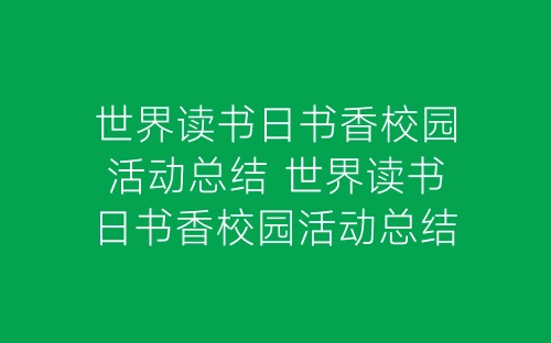 世界读书日书香校园活动总结 世界读书日书香校园活动总结精选5篇-春林公文网