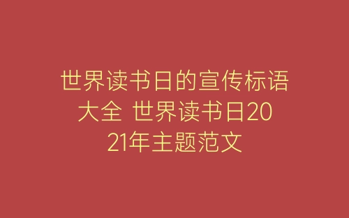 世界读书日的宣传标语大全 世界读书日2021年主题范文-春林公文网