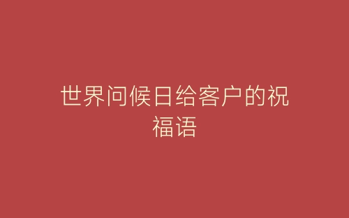 世界问候日给客户的祝福语-春林公文网
