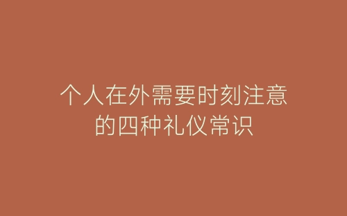 个人在外需要时刻注意的四种礼仪常识-春林公文网