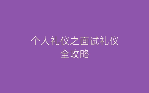 个人礼仪之面试礼仪全攻略-春林公文网