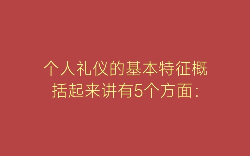 个人礼仪的基本特征概括起来讲有5个方面：-春林公文网