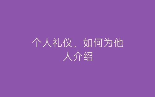 个人礼仪，如何为他人介绍-春林公文网
