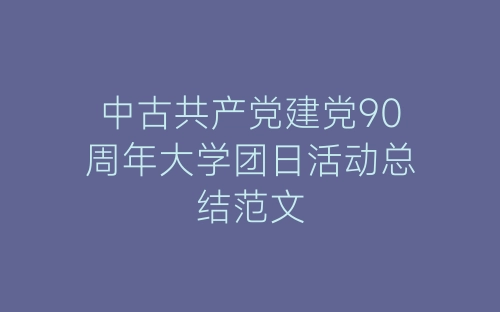 中古共产党建党90周年大学团日活动总结范文-春林公文网