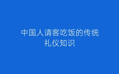 中国人请客吃饭的传统礼仪知识-春林公文网