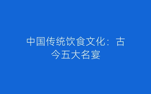 中国传统饮食文化：古今五大名宴-春林公文网