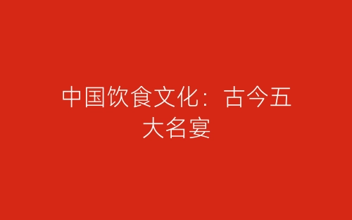 中国饮食文化：古今五大名宴-春林公文网