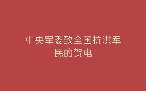 中央军委致全国抗洪军民的贺电-春林公文网