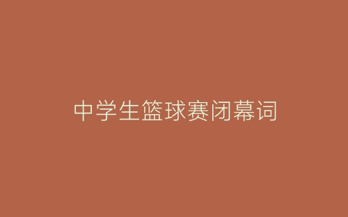中学生篮球赛闭幕词-春林公文网
