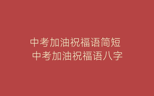 中考加油祝福语简短 中考加油祝福语八字-春林公文网