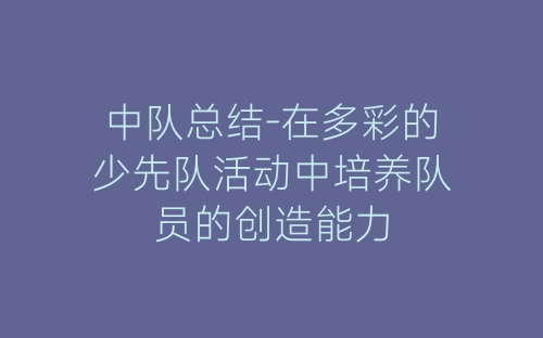 中队总结-在多彩的少先队活动中培养队员的创造能力-春林公文网