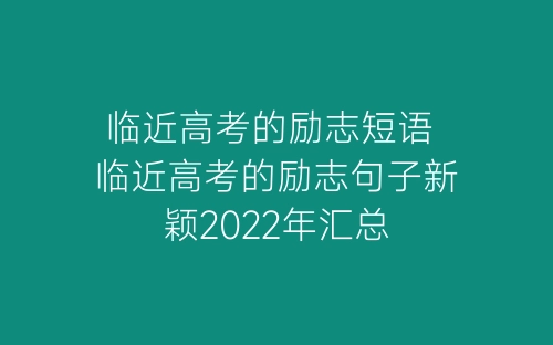 临近高考的励志短语 临近高考的励志句子新颖2022年汇总-春林公文网