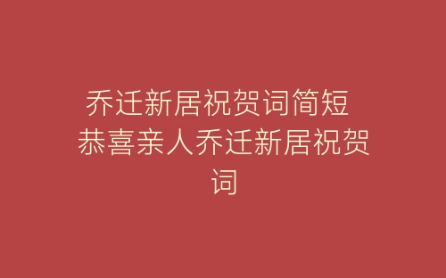 乔迁新居祝贺词简短 恭喜亲人乔迁新居祝贺词-春林公文网