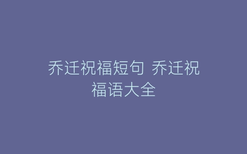乔迁祝福短句 乔迁祝福语大全-春林公文网