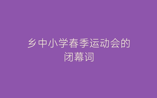 乡中小学春季运动会的闭幕词-春林公文网
