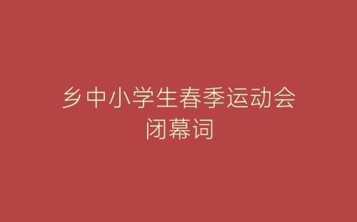 乡中小学生春季运动会闭幕词-春林公文网