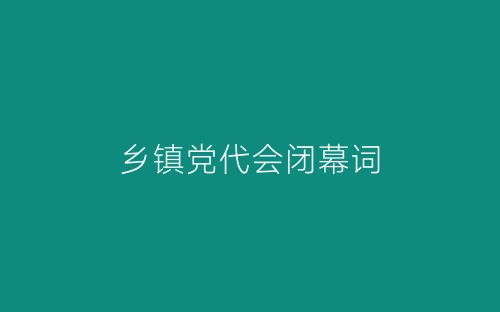 乡镇党代会闭幕词-春林公文网