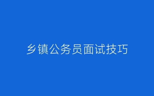 乡镇公务员面试技巧-春林公文网