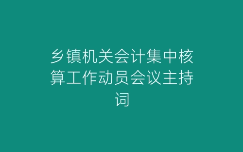 乡镇机关会计集中核算工作动员会议主持词-春林公文网