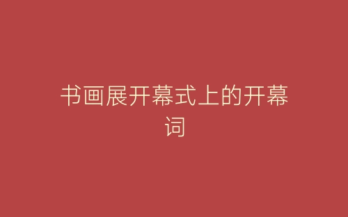 书画展开幕式上的开幕词-春林公文网