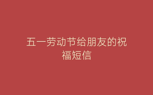 五一劳动节给朋友的祝福短信-春林公文网