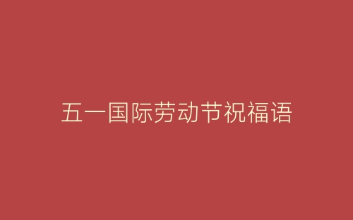 五一国际劳动节祝福语-春林公文网