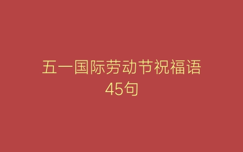 五一国际劳动节祝福语45句-春林公文网
