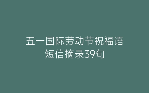 五一国际劳动节祝福语短信摘录39句-春林公文网