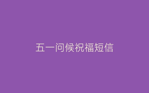 五一问候祝福短信-春林公文网