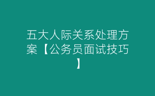 五大人际关系处理方案【公务员面试技巧】-春林公文网