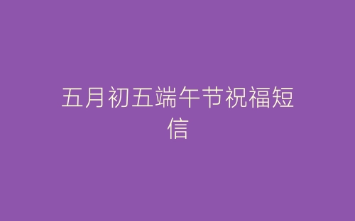 五月初五端午节祝福短信-春林公文网
