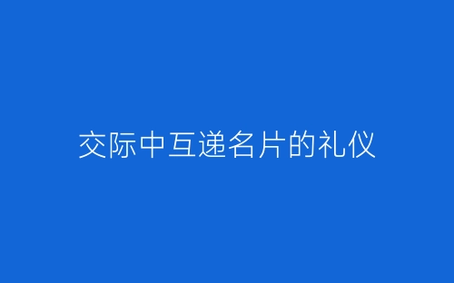 交际中互递名片的礼仪-春林公文网