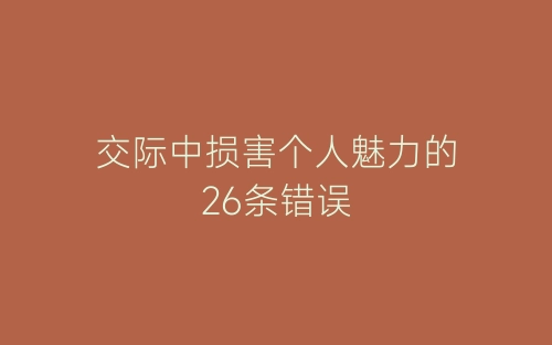 交际中损害个人魅力的26条错误-春林公文网