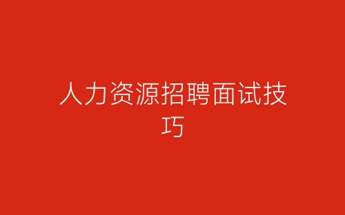 人力资源招聘面试技巧-春林公文网