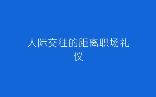 人际交往的距离职场礼仪-春林公文网
