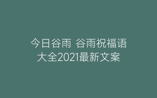 今日谷雨 谷雨祝福语大全2021最新文案-春林公文网
