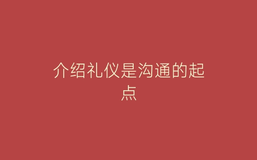 介绍礼仪是沟通的起点-春林公文网