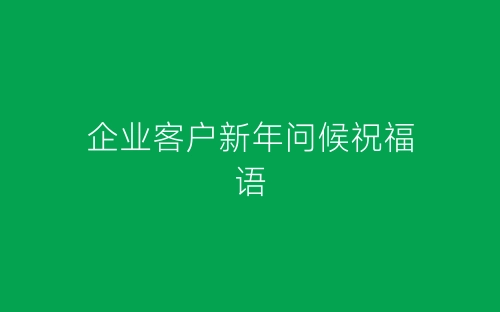 企业客户新年问候祝福语-春林公文网