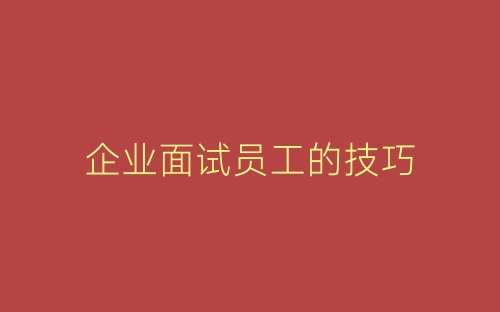 企业面试员工的技巧-春林公文网