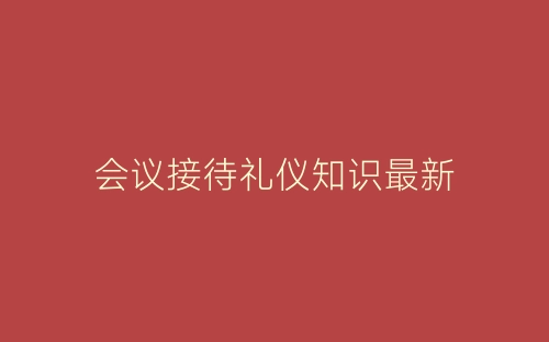 会议接待礼仪知识最新-春林公文网