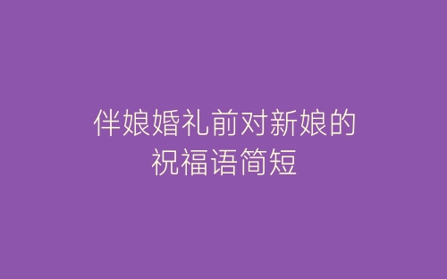 伴娘婚礼前对新娘的祝福语简短-春林公文网