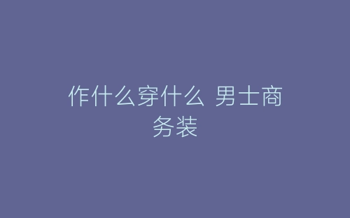 作什么穿什么 男士商务装-春林公文网