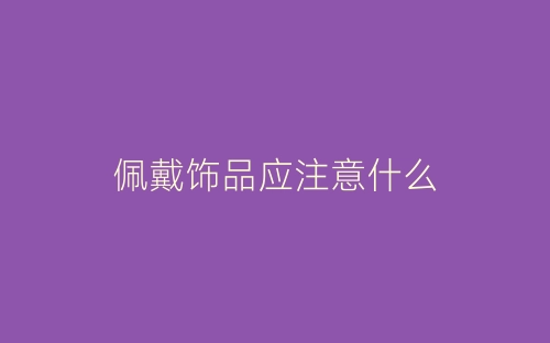 佩戴饰品应注意什么-春林公文网