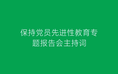 保持党员先进性教育专题报告会主持词-春林公文网