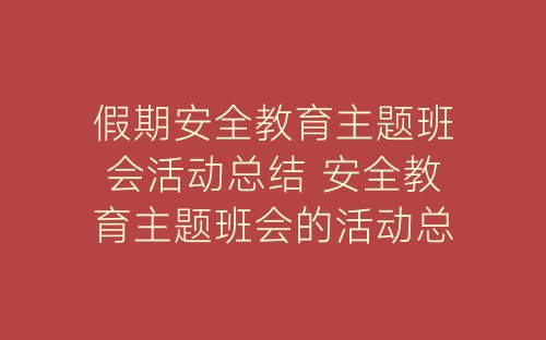 假期安全教育主题班会活动总结 安全教育主题班会的活动总结精选3篇-春林公文网
