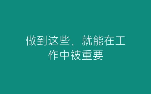 做到这些，就能在工作中被重要-春林公文网