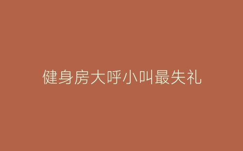 健身房大呼小叫最失礼-春林公文网