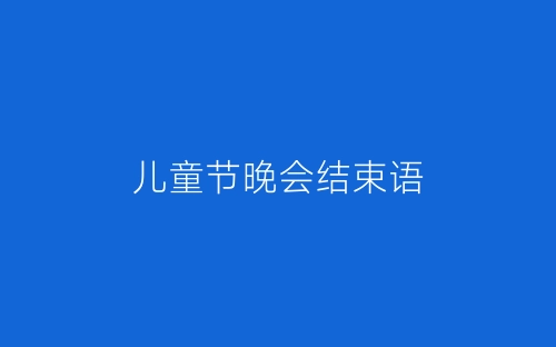 儿童节晚会结束语-春林公文网