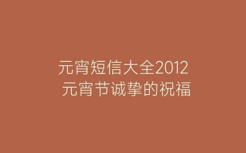 元宵短信大全2012 元宵节诚挚的祝福-春林公文网